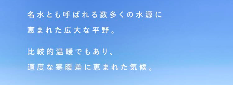 名水とも呼ばれる数多くの水源に恵まれた広大な平野。比較的温暖でもあり、適度な寒暖差に恵まれた気候。