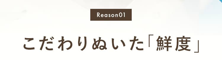 [Reason01]こだわりぬいた「鮮度」。