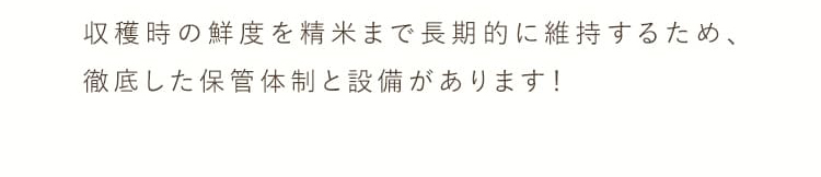 収穫時の鮮度を精米まで長期的に維持するため、徹底した保管体制と設備があります！