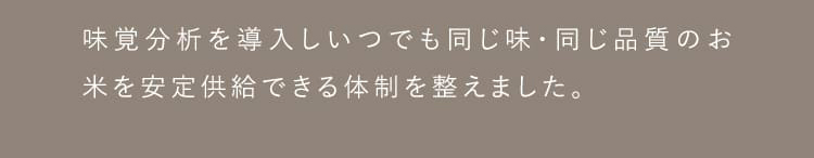 味覚分析を導入し、いつでも同じ味・同じ品質のお米を安定供給できる体制を整えました。
