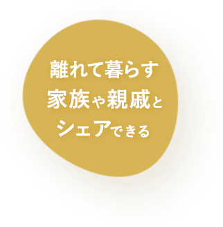 離れて暮らす家族や親戚とシェアできる